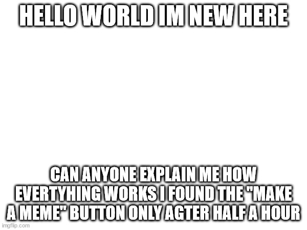 i am dumb | HELLO WORLD IM NEW HERE; CAN ANYONE EXPLAIN ME HOW EVERTYHING WORKS I FOUND THE "MAKE A MEME" BUTTON ONLY AGTER HALF A HOUR | image tagged in image tags | made w/ Imgflip meme maker