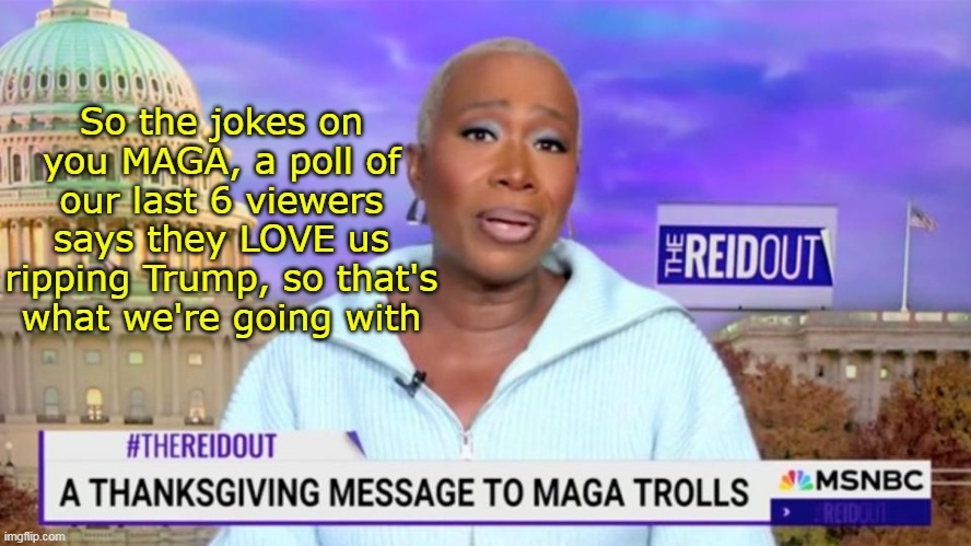 Anticipating the REID "OVER and OUT" | So the jokes on you MAGA, a poll of our last 6 viewers says they LOVE us ripping Trump, so that's what we're going with | image tagged in joy reid thanksgiving message to maga meme | made w/ Imgflip meme maker