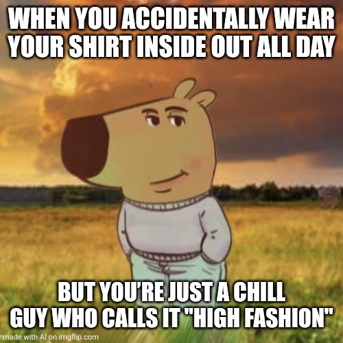 Chill guy | WHEN YOU ACCIDENTALLY WEAR YOUR SHIRT INSIDE OUT ALL DAY; BUT YOU’RE JUST A CHILL GUY WHO CALLS IT "HIGH FASHION" | image tagged in chill guy | made w/ Imgflip meme maker