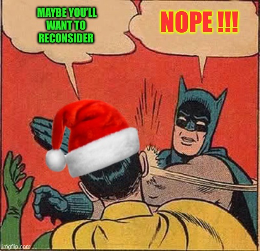 Nice Try !!!  : ) | NOPE !!! MAYBE YOU’LL
WANT TO 
RECONSIDER | image tagged in batman slapping robin christmas | made w/ Imgflip meme maker