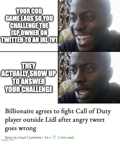 Actually kinda insane. But respect to that power move. | YOUR COD GAME LAGS SO YOU CHALLENGE THE ISP OWNER ON TWITTER TO AN IRL 1V1; THEY ACTUALLY SHOW UP TO ANSWER YOUR CHALLENGE | image tagged in happy / shock,cod,call of duty,internet,are you challenging me | made w/ Imgflip meme maker