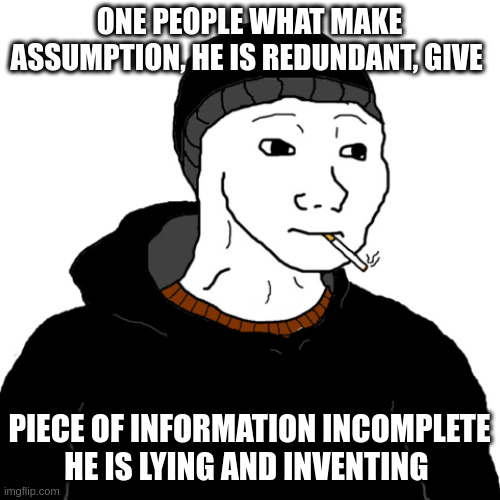 piece of information | ONE PEOPLE WHAT MAKE ASSUMPTION, HE IS REDUNDANT, GIVE; PIECE OF INFORMATION INCOMPLETE HE IS LYING AND INVENTING | image tagged in doomer | made w/ Imgflip meme maker