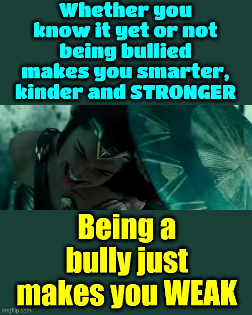 Bullies vs Being Bullied | Whether you know it yet or not
being bullied makes you smarter, kinder and STRONGER; Being a bully just makes you WEAK | image tagged in bullies,bullied,bully,cyberbullying,memes,courage | made w/ Imgflip meme maker