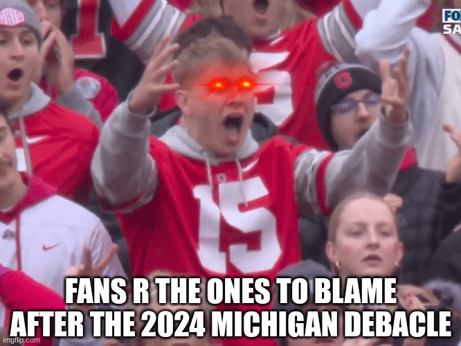 Ohio State fans meme | FANS R THE ONES TO BLAME AFTER THE 2024 MICHIGAN DEBACLE | image tagged in ohio state buckeyes,ohio state,sports | made w/ Imgflip meme maker