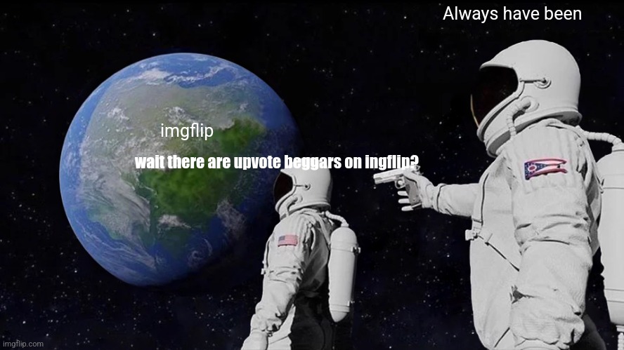 STOP UPVOTE BEGGING PLS | Always have been; imgflip; wait there are upvote beggars on ingflip? | image tagged in memes,always has been,upvote begging | made w/ Imgflip meme maker