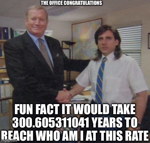 the office congratulations | FUN FACT IT WOULD TAKE 300.605311041 YEARS TO REACH WHO AM I AT THIS RATE THE OFFICE CONGRATULATIONS | image tagged in the office congratulations | made w/ Imgflip meme maker