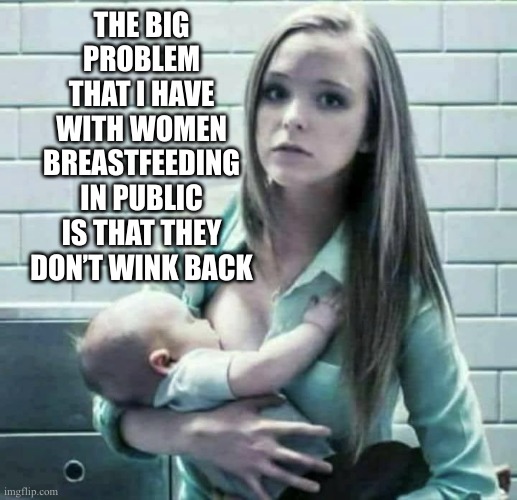 Don't be offended...or do, whatever | THE BIG PROBLEM THAT I HAVE WITH WOMEN BREASTFEEDING IN PUBLIC IS THAT THEY DON’T WINK BACK | image tagged in breastfeeding | made w/ Imgflip meme maker