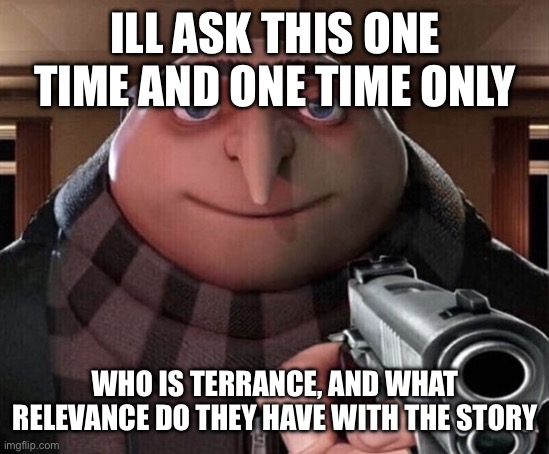 For the people who believe there’s a kid named Terrance in the afton family | ILL ASK THIS ONE TIME AND ONE TIME ONLY; WHO IS TERRANCE, AND WHAT RELEVANCE DO THEY HAVE WITH THE STORY | image tagged in gru gun | made w/ Imgflip meme maker