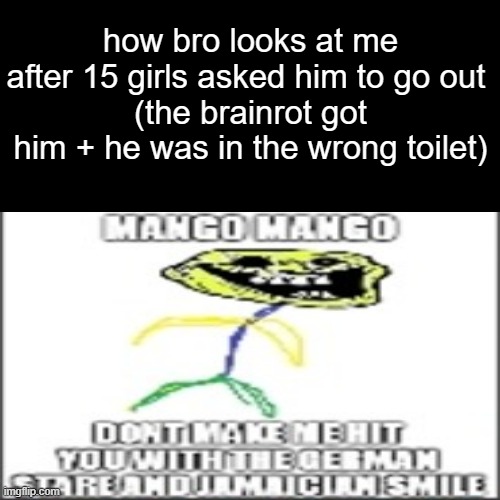 mango | how bro looks at me after 15 girls asked him to go out 
(the brainrot got him + he was in the wrong toilet) | made w/ Imgflip meme maker