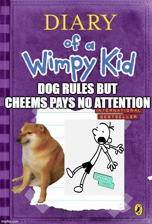 Diary of a Wimpy Kid Cover Template | DOG RULES BUT CHEEMS PAYS NO ATTENTION; Spoiler: It's a Disaster; I am Greg's new pet ! | image tagged in diary of a wimpy kid cover template | made w/ Imgflip meme maker