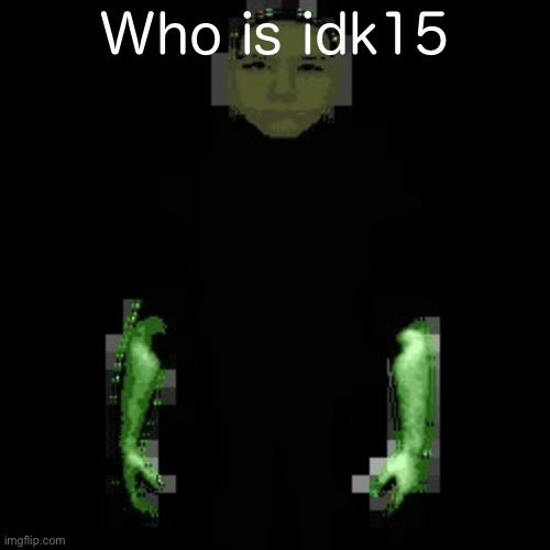 Garn47 (V2) | Who is idk15 | image tagged in garn47 v2 | made w/ Imgflip meme maker