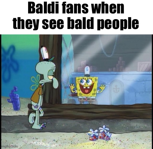 Spongebob window | Baldi fans when they see bald people | image tagged in spongebob window | made w/ Imgflip meme maker