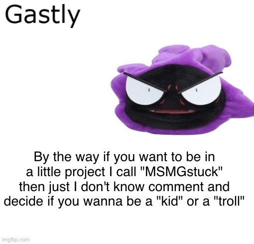 Gastly | By the way if you want to be in a little project I call "MSMGstuck" then just I don't know comment and decide if you wanna be a "kid" or a "troll" | image tagged in gastly | made w/ Imgflip meme maker