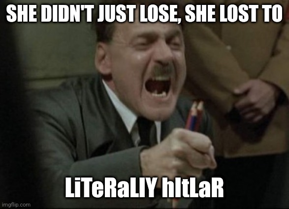 Hitler Downfall | SHE DIDN'T JUST LOSE, SHE LOST TO LiTeRaLlY hItLaR | image tagged in hitler downfall | made w/ Imgflip meme maker