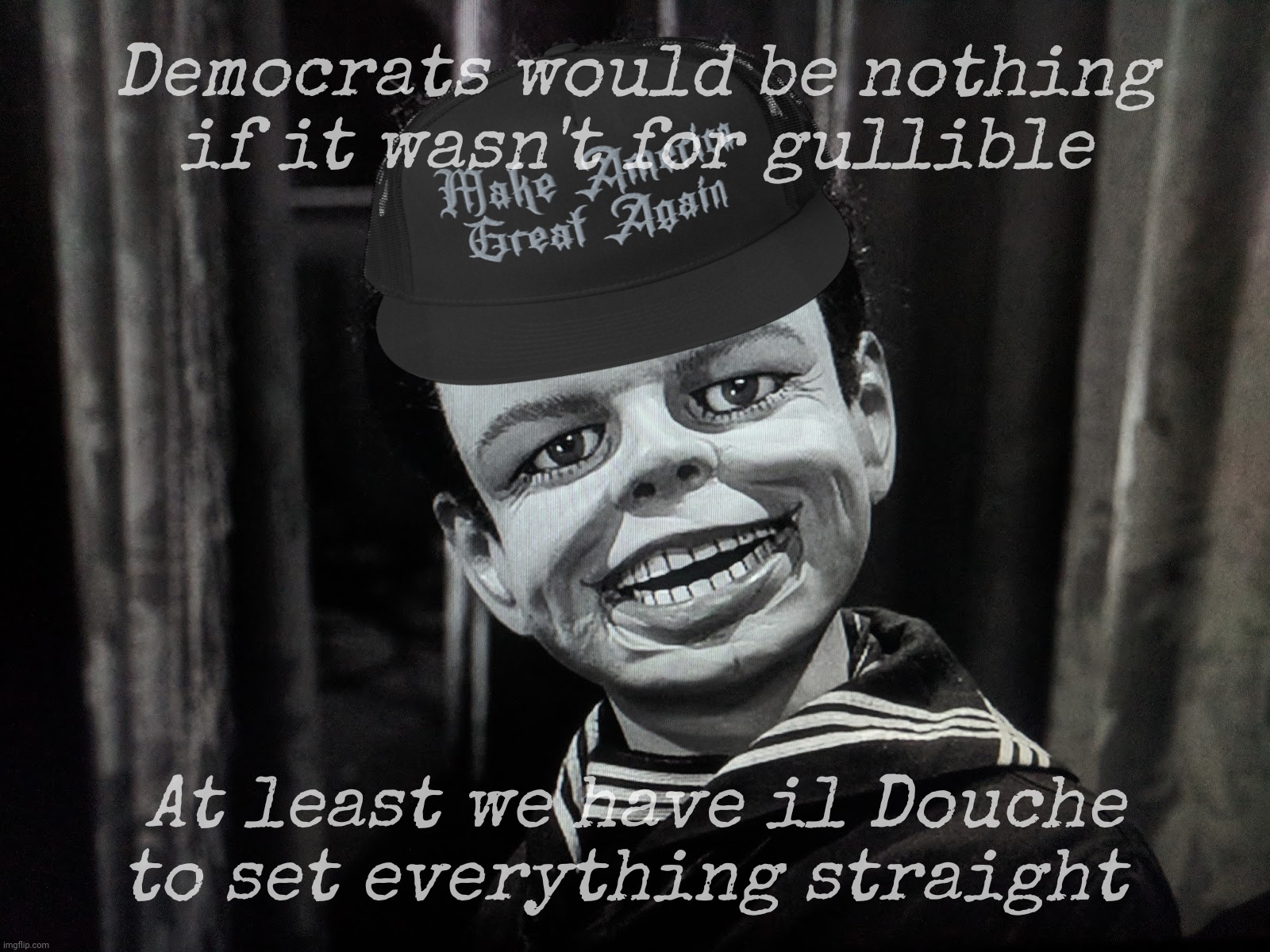 MAGAt logic. Because Cult 45 worship leads to wisdom. individuality, and informed choices. | Democrats would be nothing if it wasn't for gullible; At least we have il Douche
to set everything straight | image tagged in democrats are derp,republiklans are smort,see what i did there,magats,cult 45,we don't need no education | made w/ Imgflip meme maker