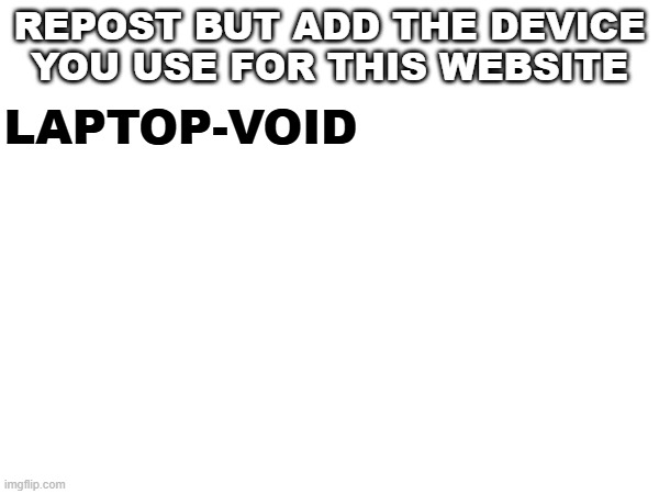 REPOST BUT ADD THE DEVICE YOU USE FOR THIS WEBSITE; LAPTOP-VOID | made w/ Imgflip meme maker