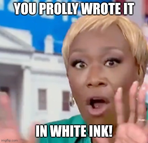 Joy Reid TDSin' | YOU PROLLY WROTE IT IN WHITE INK! | image tagged in joy reid tdsin' | made w/ Imgflip meme maker