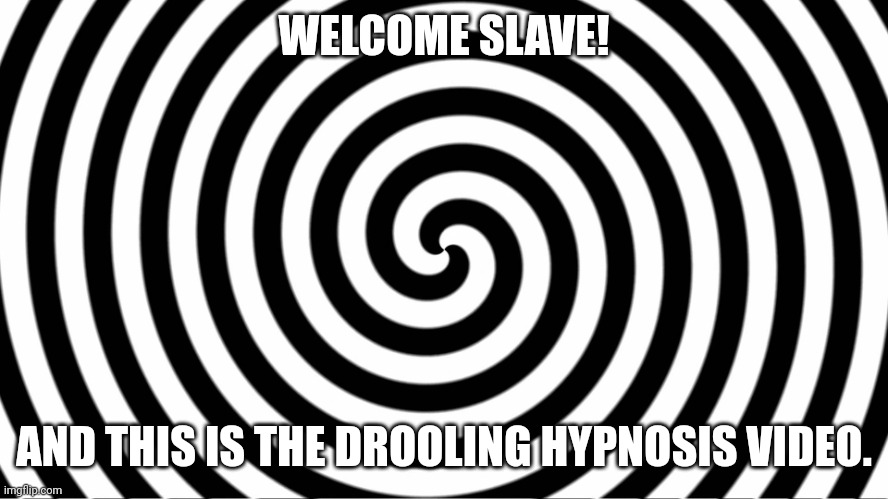 Hypnotize | WELCOME SLAVE! AND THIS IS THE DROOLING HYPNOSIS VIDEO. | image tagged in hypnotize | made w/ Imgflip meme maker