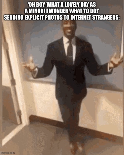 smiling black guy in suit | ‘OH BOY, WHAT A LOVELY DAY AS A MINOR! I WONDER WHAT TO DO!’
SENDING EXPLICIT PHOTOS TO INTERNET STRANGERS: | image tagged in smiling black guy in suit | made w/ Imgflip meme maker