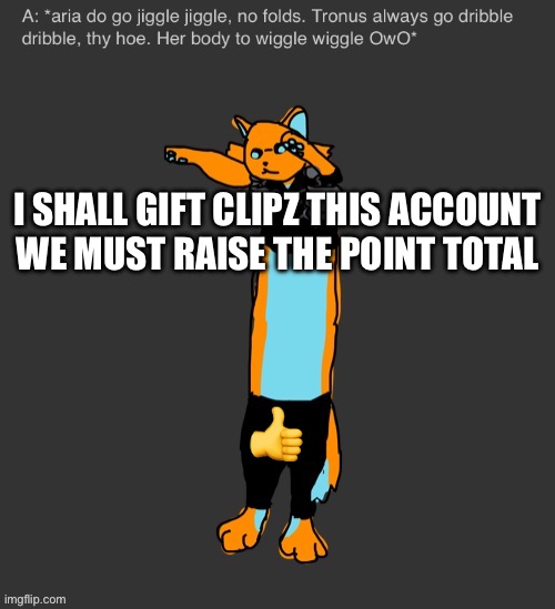 Aria The Longcat | I SHALL GIFT CLIPZ THIS ACCOUNT

WE MUST RAISE THE POINT TOTAL; 👍 | image tagged in aria the longcat | made w/ Imgflip meme maker