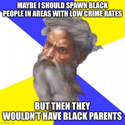 Advice God Meme | MAYBE I SHOULD SPAWN BLACK PEOPLE IN AREAS WITH LOW CRIME RATES BUT THEN THEY WOULDN’T HAVE BLACK PARENTS | image tagged in memes,advice god | made w/ Imgflip meme maker