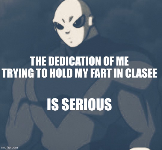 the fart you have to hold in class | THE DEDICATION OF ME TRYING TO HOLD MY FART IN CLASEE; IS SERIOUS | image tagged in jiren is serious | made w/ Imgflip meme maker