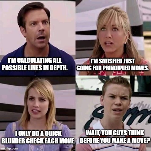 Playing Chess like.. | I'M SATISFIED JUST GOING FOR PRINCIPLED MOVES. I'M CALCULATING ALL POSSIBLE LINES IN DEPTH. WAIT, YOU GUYS THINK BEFORE YOU MAKE A MOVE? I ONLY DO A QUICK BLUNDER CHECK EACH MOVE. | image tagged in we are the millers,chess | made w/ Imgflip meme maker