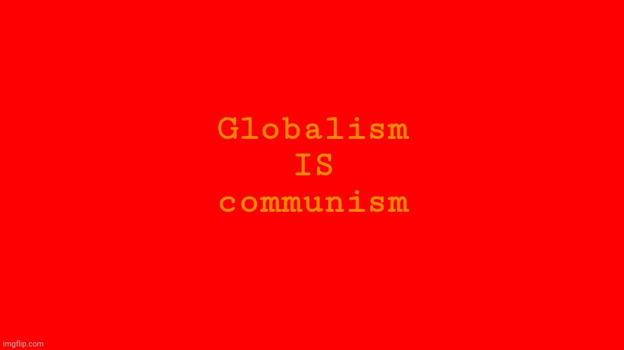 Change my mind. | Globalism
IS
communism | image tagged in all red screen | made w/ Imgflip meme maker