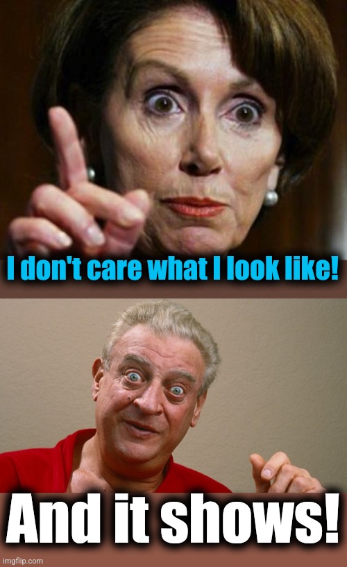 And it shows! I don't care what I look like! | image tagged in nancy pelosi no spending problem,rodney dangerfield | made w/ Imgflip meme maker