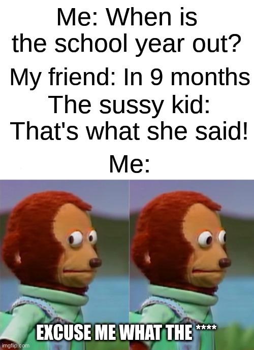 I'm gonna pretend I didn't just see that | Me: When is the school year out? My friend: In 9 months; The sussy kid: That's what she said! Me:; EXCUSE ME WHAT THE **** | image tagged in i'm gonna pretend i didn't just see that | made w/ Imgflip meme maker