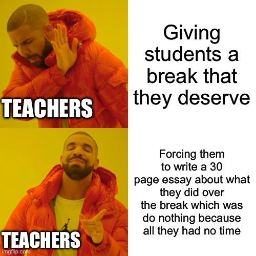 Drake Hotline Bling Meme | Giving students a break that they deserve; TEACHERS; Forcing them to write a 30 page essay about what they did over the break which was do nothing because all they had no time; TEACHERS | image tagged in memes,drake hotline bling | made w/ Imgflip meme maker