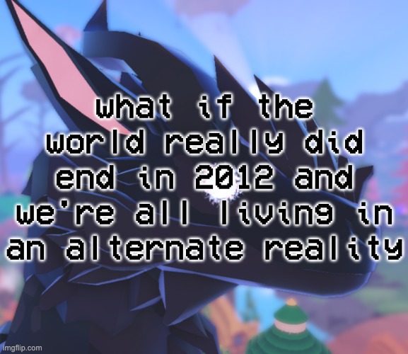 i stared into the void and it stared back | what if the world really did end in 2012 and we're all living in an alternate reality | image tagged in i stared into the void and it stared back | made w/ Imgflip meme maker