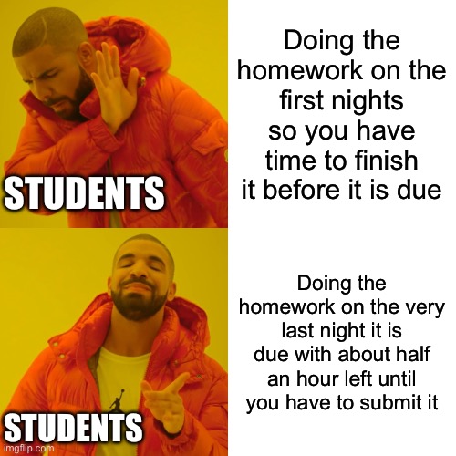 Homework be like: | Doing the homework on the first nights so you have time to finish it before it is due; STUDENTS; Doing the homework on the very last night it is due with about half an hour left until you have to submit it; STUDENTS | image tagged in memes,drake hotline bling | made w/ Imgflip meme maker