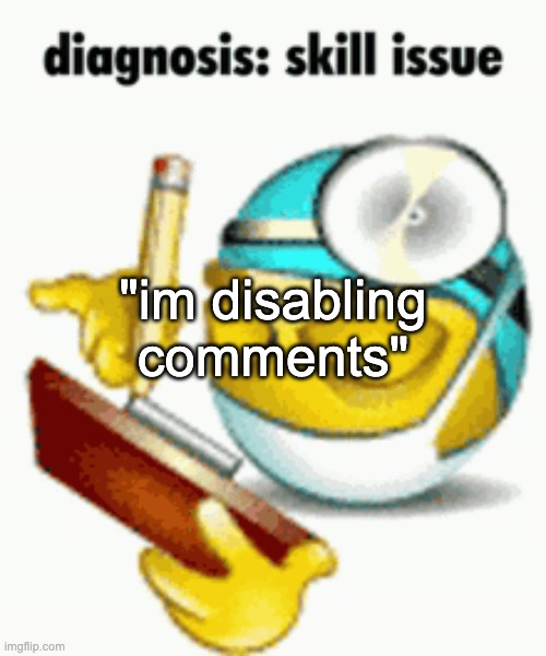 skill issue | "im disabling comments" | image tagged in diagnosis | made w/ Imgflip meme maker