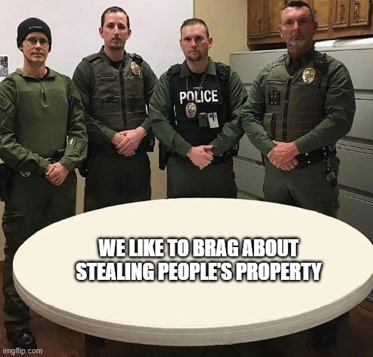 cops thieves | WE LIKE TO BRAG ABOUT STEALING PEOPLE'S PROPERTY | image tagged in cops table,thieves | made w/ Imgflip meme maker