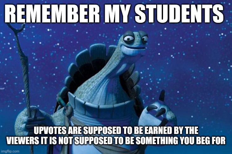 Don't beg for it earn it | REMEMBER MY STUDENTS; UPVOTES ARE SUPPOSED TO BE EARNED BY THE VIEWERS IT IS NOT SUPPOSED TO BE SOMETHING YOU BEG FOR | image tagged in master oogway,upvotes | made w/ Imgflip meme maker