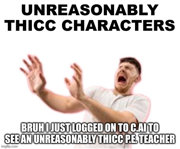 Unreasonably thicc characters | BRUH I JUST LOGGED ON TO C.AI TO SEE AN UNREASONABLY THICC P.E. TEACHER | image tagged in unreasonably thicc characters | made w/ Imgflip meme maker