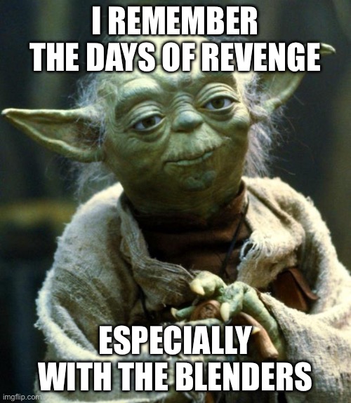 Star Wars Yoda Meme | I REMEMBER THE DAYS OF REVENGE ESPECIALLY WITH THE BLENDERS | image tagged in memes,star wars yoda | made w/ Imgflip meme maker