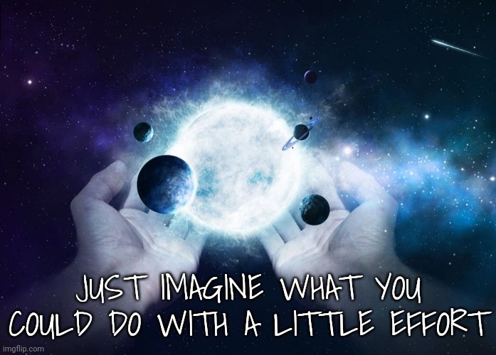 JUST IMAGINE WHAT YOU COULD DO WITH A LITTLE EFFORT | made w/ Imgflip meme maker