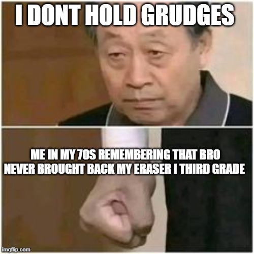 my grudges | I DONT HOLD GRUDGES; ME IN MY 70S REMEMBERING THAT BRO NEVER BROUGHT BACK MY ERASER I THIRD GRADE | image tagged in memes | made w/ Imgflip meme maker