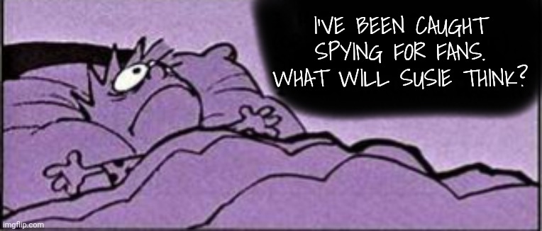 Horrible thought | I'VE BEEN CAUGHT SPYING FOR FANS. WHAT WILL SUSIE THINK? | image tagged in horrible thought | made w/ Imgflip meme maker