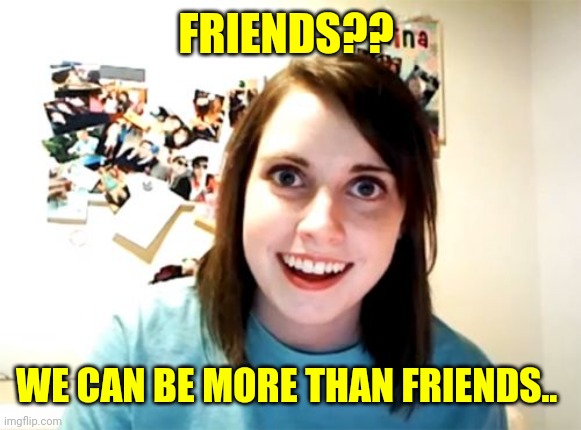 Overly Attached Girlfriend Meme | FRIENDS?? WE CAN BE MORE THAN FRIENDS.. | image tagged in memes,overly attached girlfriend | made w/ Imgflip meme maker