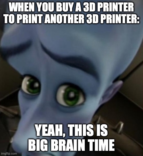 3D printer | WHEN YOU BUY A 3D PRINTER TO PRINT ANOTHER 3D PRINTER:; YEAH, THIS IS BIG BRAIN TIME | image tagged in megamind no bitches | made w/ Imgflip meme maker