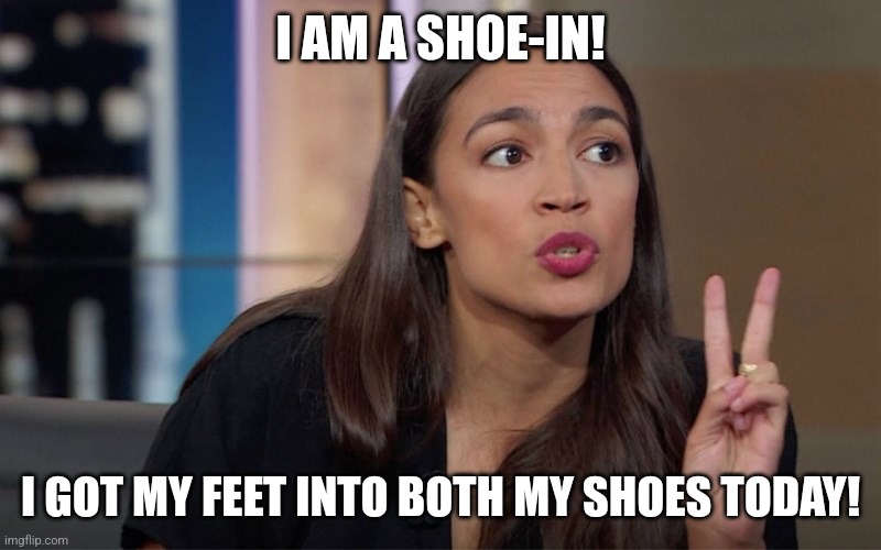 aoc 2 Fingers | I AM A SHOE-IN! I GOT MY FEET INTO BOTH MY SHOES TODAY! | image tagged in aoc 2 fingers | made w/ Imgflip meme maker