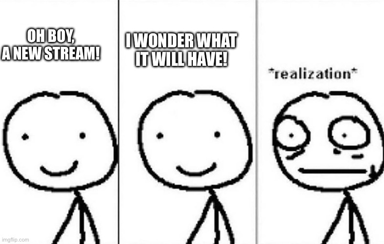 Realization | OH BOY, A NEW STREAM! I WONDER WHAT IT WILL HAVE! | image tagged in realization | made w/ Imgflip meme maker