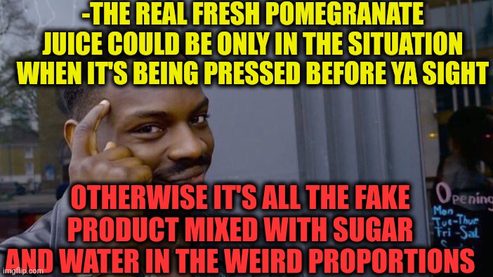 -Don't be fooled! | -THE REAL FRESH POMEGRANATE JUICE COULD BE ONLY IN THE SITUATION WHEN IT'S BEING PRESSED BEFORE YA SIGHT; OTHERWISE IT'S ALL THE FAKE PRODUCT MIXED WITH SUGAR AND WATER IN THE WEIRD PROPORTIONS | image tagged in memes,roll safe think about it,fruit week,orange juice,you the real mvp,before and after | made w/ Imgflip meme maker