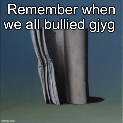 It's just a burning memory | Remember when we all bullied gjyg | image tagged in it's just a burning memory | made w/ Imgflip meme maker