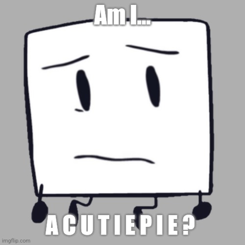 Is Square A Cutie Pie Or What? | Am I... A C U T I E P I E ? | image tagged in scared square,square,obs,obsolete battle show,is he a cutie pie,am i a c u t i e p i e | made w/ Imgflip meme maker