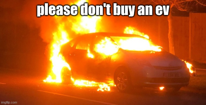 ev on fire | please don't buy an ev | image tagged in ev on fire | made w/ Imgflip meme maker