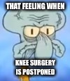 sqambam | THAT FEELING WHEN; KNEE SURGERY IS POSTPONED | image tagged in sqambam | made w/ Imgflip meme maker